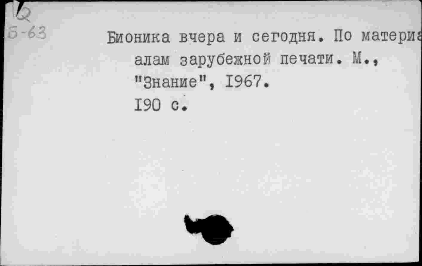 ﻿Бионика вчера и сегодня. По матери алам зарубежной печати. М., "Знание”, 1967. 190 с.